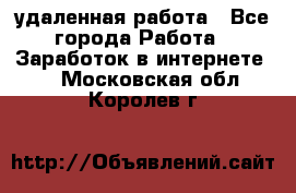 удаленная работа - Все города Работа » Заработок в интернете   . Московская обл.,Королев г.